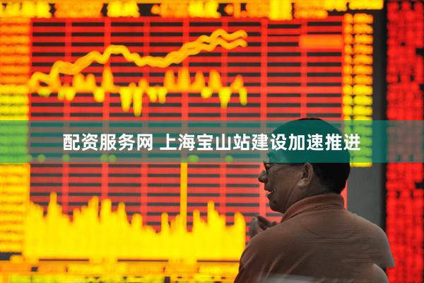 配资服务网 上海宝山站建设加速推进