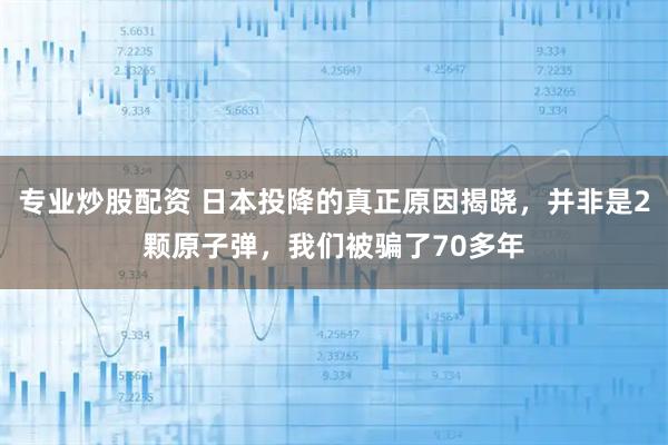 专业炒股配资 日本投降的真正原因揭晓，并非是2颗原子弹，我们被骗了70多年