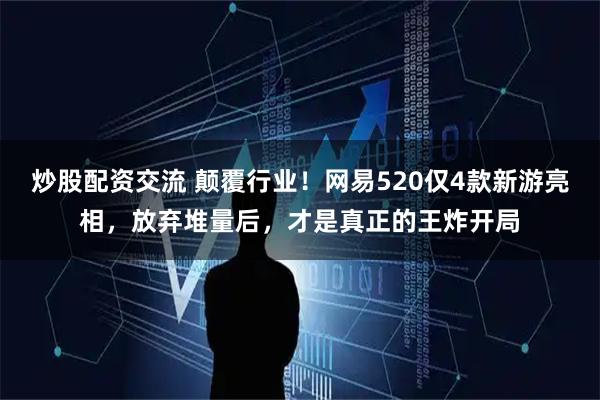 炒股配资交流 颠覆行业!网易520仅4款新游亮相,放弃堆量后,才是真正的王炸开局