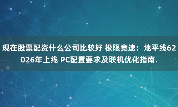 现在股票配资什么公司比较好 极限竞速：地平线62026年上线 PC配置要求及联机优化指南.