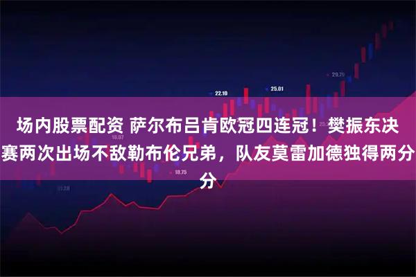 场内股票配资 萨尔布吕肯欧冠四连冠！樊振东决赛两次出场不敌勒布伦兄弟，队友莫雷加德独得两分