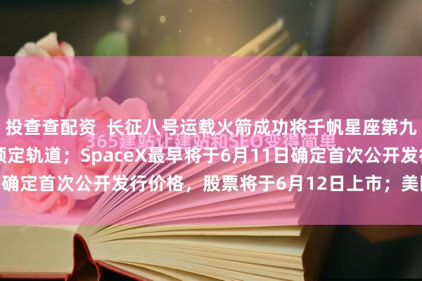 投查查配资  长征八号运载火箭成功将千帆星座第九批18颗组网卫星送入预定轨道；SpaceX最早将于6月11日确定首次公开发行价格，股票将于6月12日上市；美国三大移...