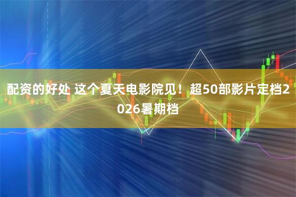 配资的好处 这个夏天电影院见！超50部影片定档2026暑期档