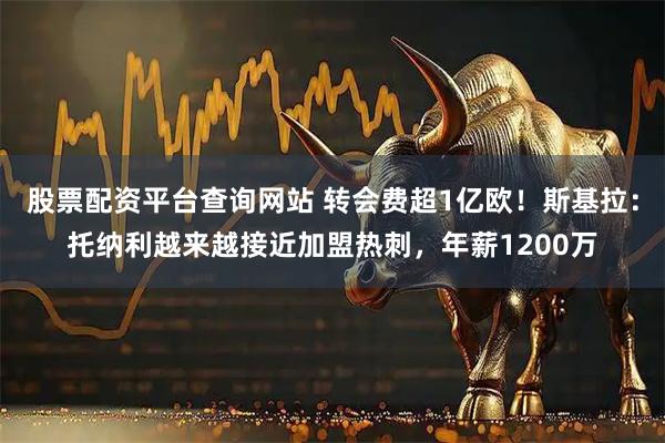 股票配资平台查询网站 转会费超1亿欧！斯基拉：托纳利越来越接近加盟热刺，年薪1200万