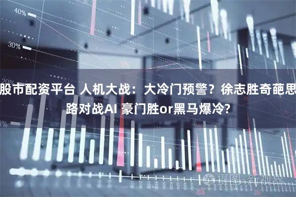 股市配资平台 人机大战：大冷门预警？徐志胜奇葩思路对战AI 豪门胜or黑马爆冷?
