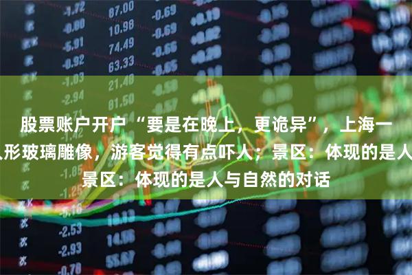 股票账户开户 “要是在晚上，更诡异”，上海一景区有48个人形玻璃雕像，游客觉得有点吓人；景区：体现的是人与自然的对话