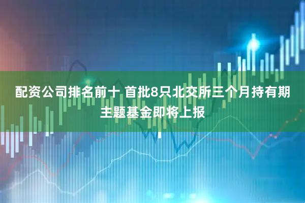 配资公司排名前十 首批8只北交所三个月持有期主题基金即将上报