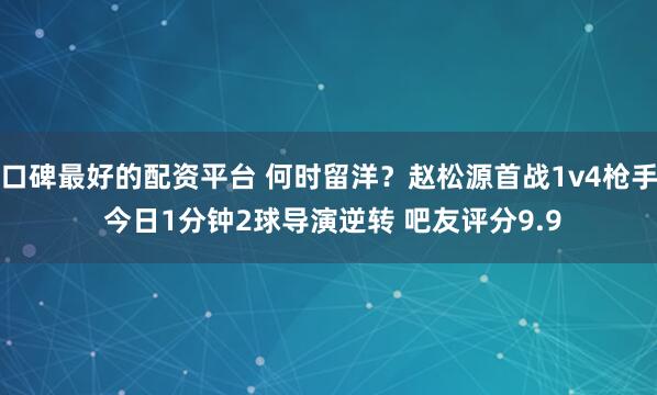 口碑最好的配资平台 何时留洋？赵松源首战1v4枪手 今日1分钟2球导演逆转 吧友评分9.9