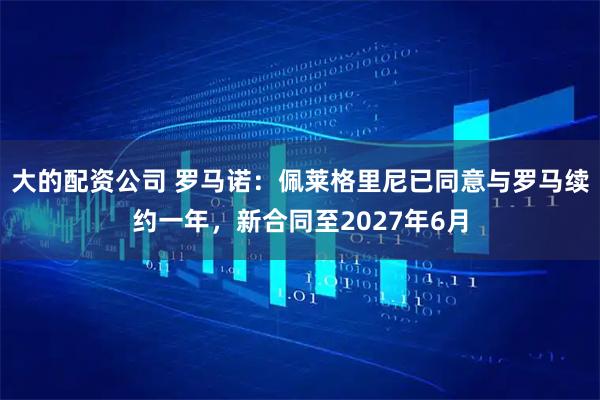 大的配资公司 罗马诺：佩莱格里尼已同意与罗马续约一年，新合同至2027年6月