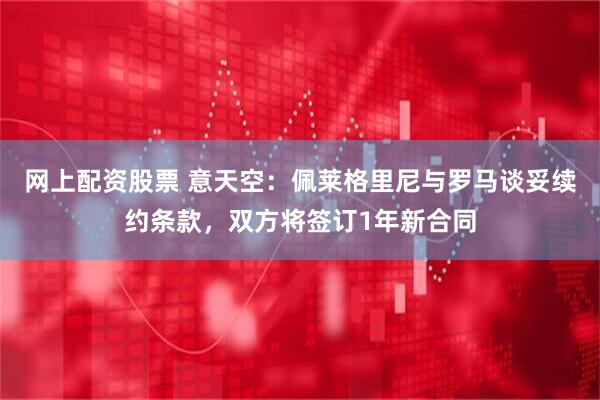 网上配资股票 意天空：佩莱格里尼与罗马谈妥续约条款，双方将签订1年新合同