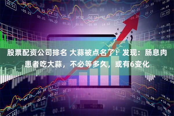 股票配资公司排名 大蒜被点名了！发现：肠息肉患者吃大蒜，不必等多久，或有6变化
