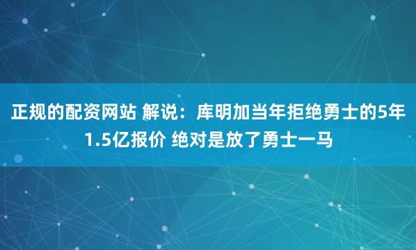 正规的配资网站 解说：库明加当年拒绝勇士的5年1.5亿报价 绝对是放了勇士一马