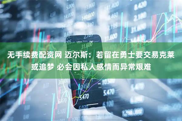 无手续费配资网 迈尔斯：若留在勇士要交易克莱或追梦 必会因私人感情而异常艰难