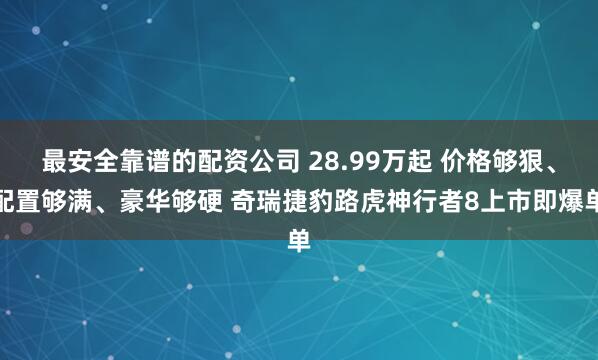 最安全靠谱的配资公司 28.99万起 价格够狠、配置够满、豪华够硬 奇瑞捷豹路虎神行者8上市即爆单