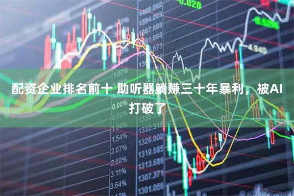 配资企业排名前十 助听器躺赚三十年暴利，被AI打破了