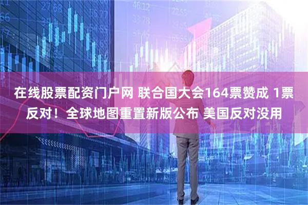 在线股票配资门户网 联合国大会164票赞成 1票反对！全球地图重置新版公布 美国反对没用