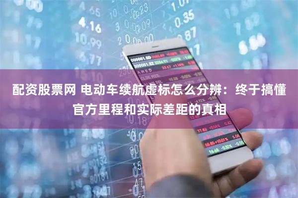 配资股票网 电动车续航虚标怎么分辨：终于搞懂官方里程和实际差距的真相