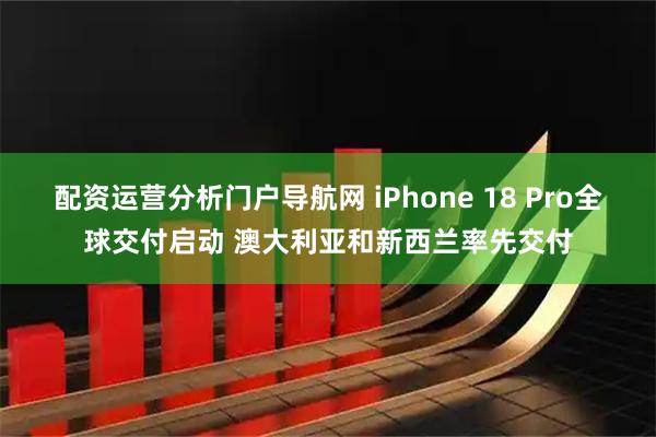 配资运营分析门户导航网 iPhone 18 Pro全球交付启动 澳大利亚和新西兰率先交付