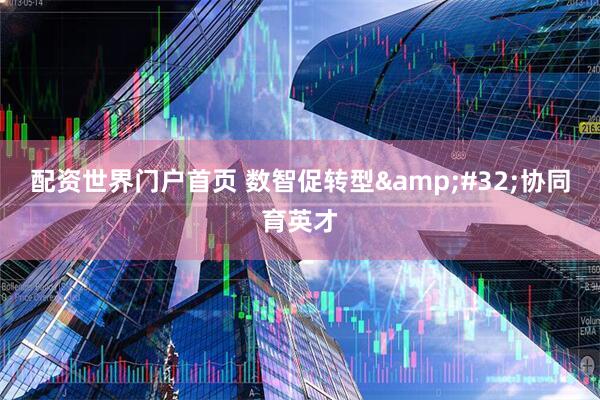 配资世界门户首页 数智促转型 协同育英才