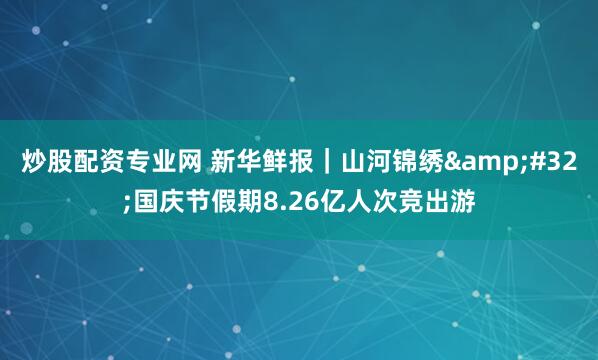 炒股配资专业网 新华鲜报｜山河锦绣 国庆节假期8.26亿人次竞出游