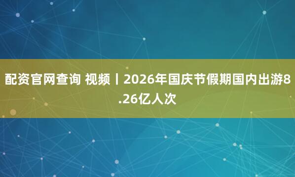 配资官网查询 视频丨2026年国庆节假期国内出游8.26亿人次