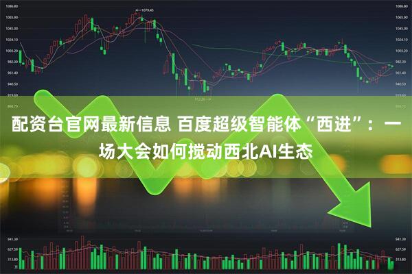配资台官网最新信息 百度超级智能体“西进”：一场大会如何搅动西北AI生态