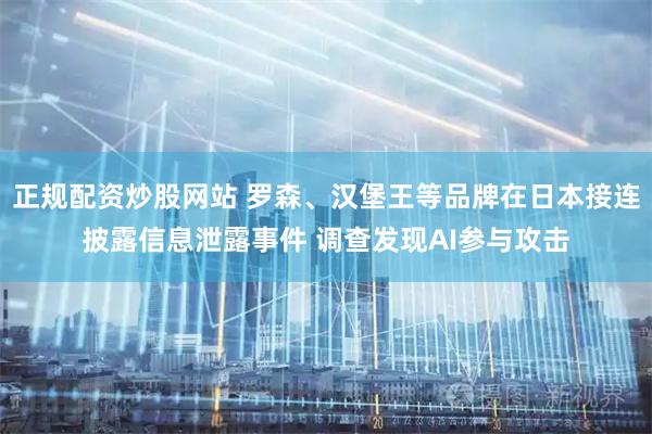 正规配资炒股网站 罗森、汉堡王等品牌在日本接连披露信息泄露事件 调查发现AI参与攻击
