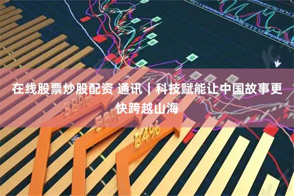 在线股票炒股配资 通讯｜科技赋能让中国故事更快跨越山海
