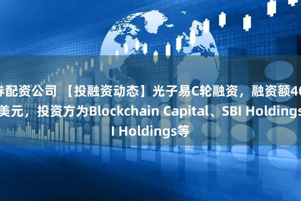 证券配资公司 【投融资动态】光子易C轮融资，融资额4000万美元，投资方为Blockchain Capital、SBI Holdings等